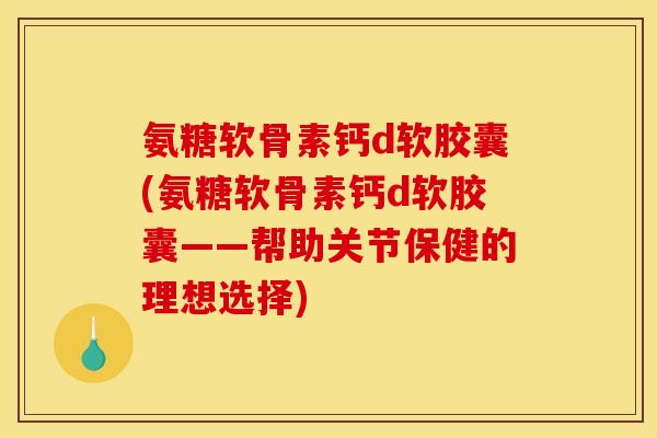 氨糖软骨素钙d软胶囊(氨糖软骨素钙d软胶囊——帮助关节保健的理想选择)