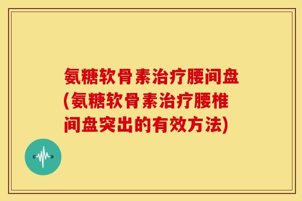 氨糖软骨素治疗腰间盘(氨糖软骨素治疗腰椎间盘突出的有效方法)