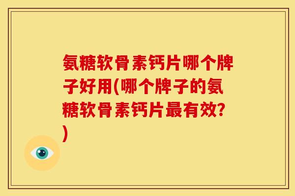 氨糖软骨素钙片哪个牌子好用(哪个牌子的氨糖软骨素钙片最有效？)