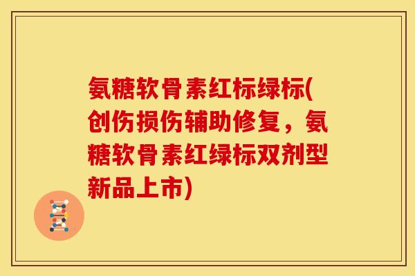 氨糖软骨素红标绿标(创伤损伤辅助修复，氨糖软骨素红绿标双剂型新品上市)