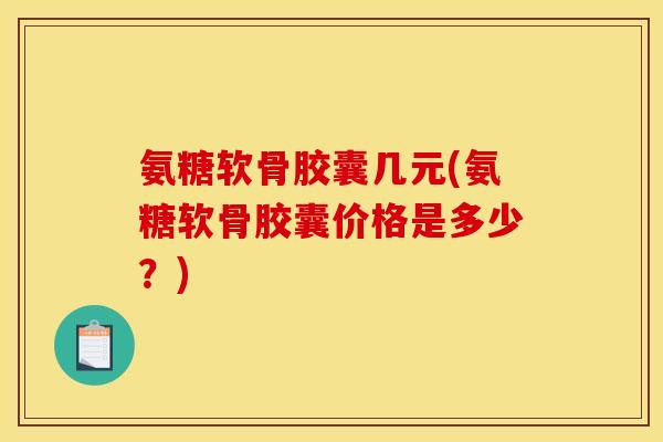 氨糖软骨胶囊几元(氨糖软骨胶囊价格是多少？)