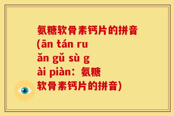 氨糖软骨素钙片的拼音(ān tán ruǎn gǔ sù gài piàn：氨糖软骨素钙片的拼音)