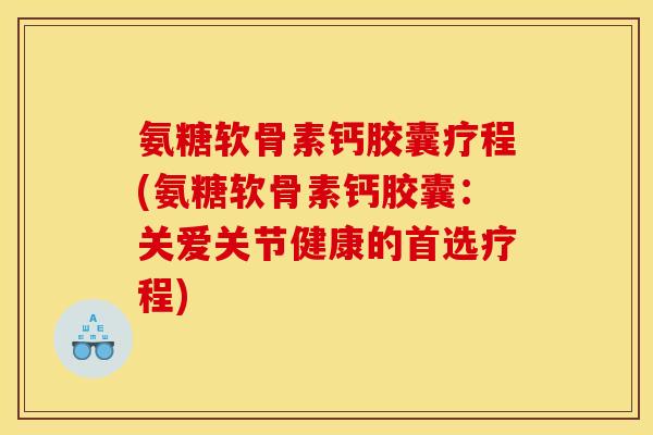 氨糖软骨素钙胶囊疗程(氨糖软骨素钙胶囊:关爱关节健康的首选疗程) 氨糖软骨素钙胶囊疗程(氨糖软骨素钙胶囊:关爱关节健康的首选疗程)
