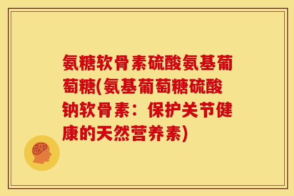 氨糖软骨素硫酸氨基葡萄糖(氨基葡萄糖硫酸钠软骨素：保护关节健康的天然营养素)
