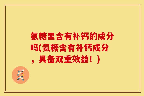 氨糖里含有补钙的成分吗(氨糖含有补钙成分，具备双重效益！)