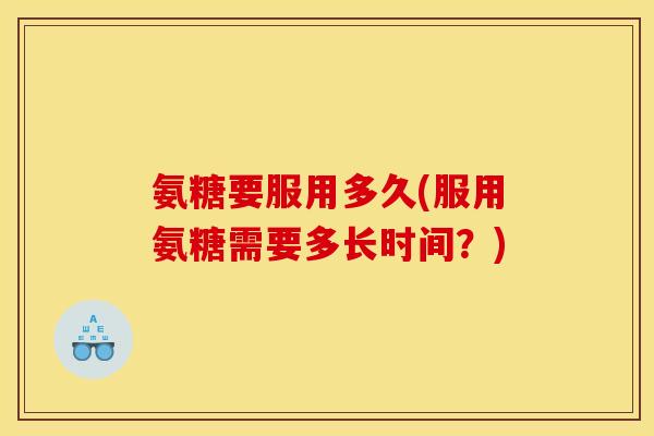 氨糖要服用多久(服用氨糖需要多长时间？)