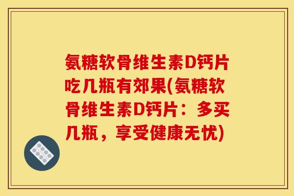 氨糖软骨维生素D钙片吃几瓶有郊果(氨糖软骨维生素D钙片：多买几瓶，享受健康无忧)