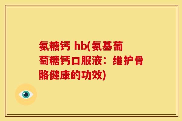 氨糖钙 hb(氨基葡萄糖钙口服液：维护骨骼健康的功效)