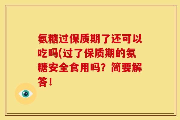 氨糖过保质期了还可以吃吗(过了保质期的氨糖安全食用吗？简要解答！