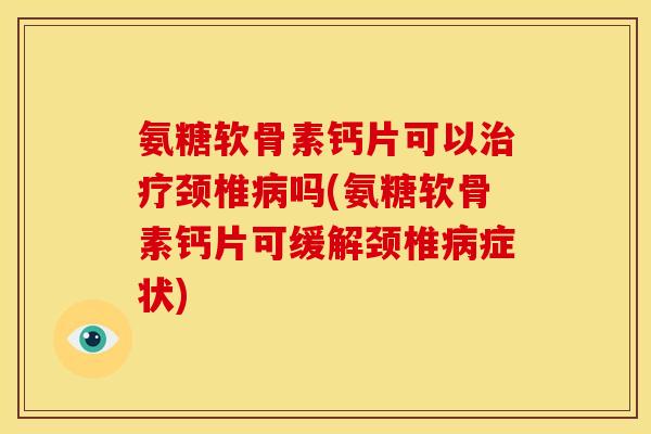 氨糖软骨素钙片可以治疗颈椎病吗(氨糖软骨素钙片可缓解颈椎病症状)