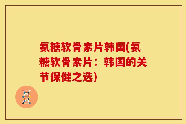氨糖软骨素片韩国(氨糖软骨素片：韩国的关节保健之选)