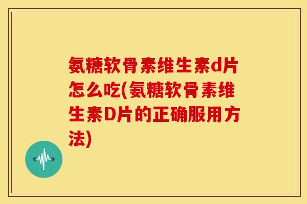 氨糖软骨素维生素d片怎么吃(氨糖软骨素维生素D片的正确服用方法)