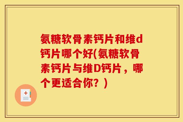 氨糖软骨素钙片和维d钙片哪个好(氨糖软骨素钙片与维D钙片,哪个更适合你?) 氨糖软骨素钙片和维d钙片哪个好(氨糖软骨素钙片与维D钙片,哪个更适合你?)