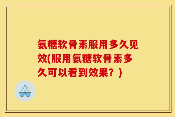 氨糖软骨素服用多久见效(服用氨糖软骨素多久可以看到效果？)