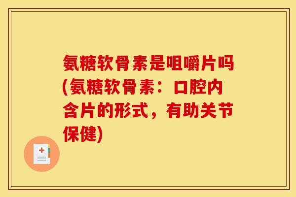 氨糖软骨素是咀嚼片吗(氨糖软骨素：口腔内含片的形式，有助关节保健)