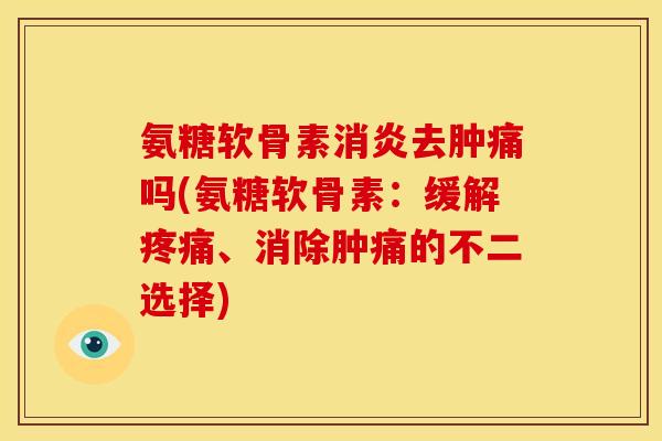 氨糖软骨素消炎去肿痛吗(氨糖软骨素：缓解疼痛、消除肿痛的不二选择)