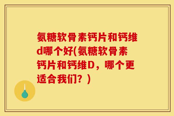 氨糖软骨素钙片和钙维d哪个好(氨糖软骨素钙片和钙维D,哪个更适合我们?) 氨糖软骨素钙片和钙维d哪个好(氨糖软骨素钙片和钙维D,哪个更适合我们?)