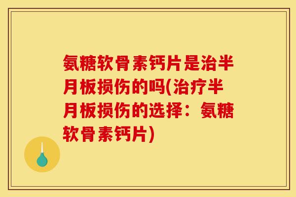 氨糖软骨素钙片是治半月板损伤的吗(治疗半月板损伤的选择：氨糖软骨素钙片)