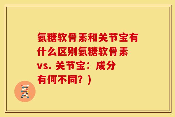氨糖软骨素和关节宝有什么区别氨糖软骨素 vs. 关节宝：成分有何不同？)