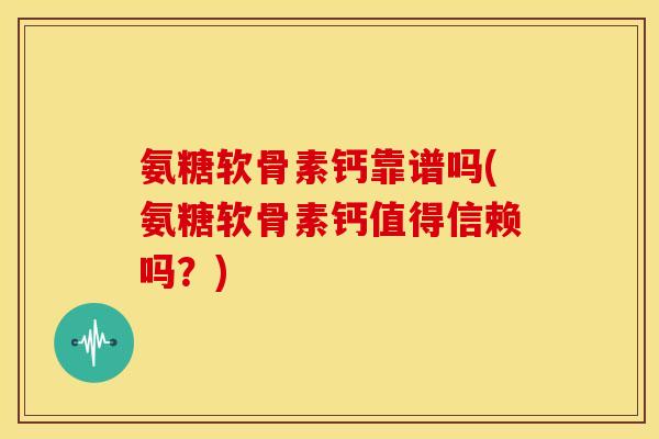 氨糖软骨素钙靠谱吗(氨糖软骨素钙值得信赖吗？)