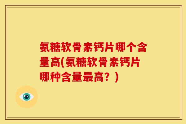 氨糖软骨素钙片哪个含量高(氨糖软骨素钙片哪种含量最高？)