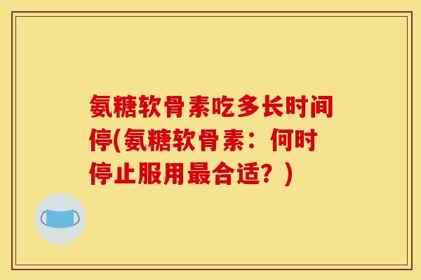 氨糖软骨素吃多长时间停(氨糖软骨素:何时停止服用合适?) 氨糖软骨素吃多长时间停(氨糖软骨素:何时停止服用合适?)