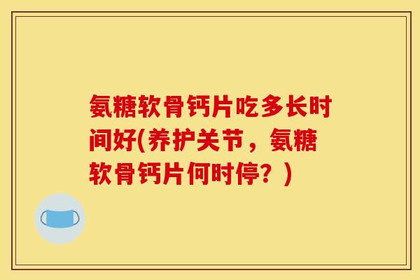氨糖软骨钙片吃多长时间好(养护关节,氨糖软骨钙片何时停?) 氨糖软骨钙片吃多长时间好(养护关节,氨糖软骨钙片何时停?)