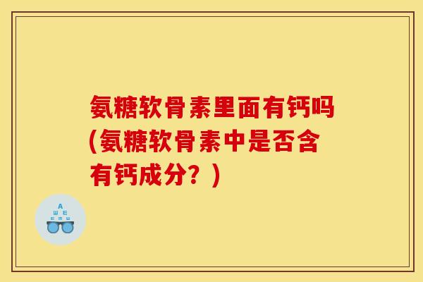 氨糖软骨素里面有钙吗(氨糖软骨素中是否含有钙成分？)