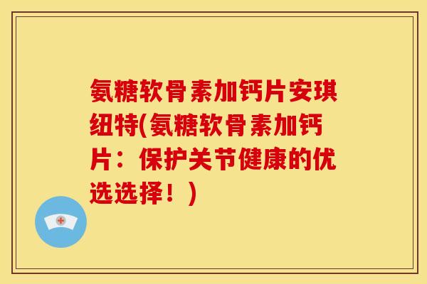 氨糖软骨素加钙片安琪纽特(氨糖软骨素加钙片:保护关节健康的优选选择!) 氨糖软骨素加钙片安琪纽特(氨糖软骨素加钙片:保护关节健康的优选选择!)