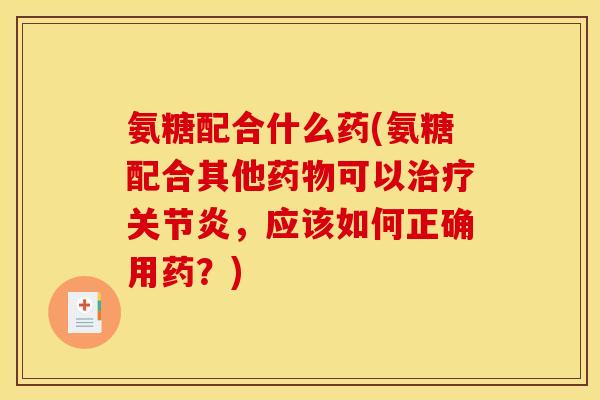 氨糖配合什么药(氨糖配合其他可以，应该如何正确用药？)
