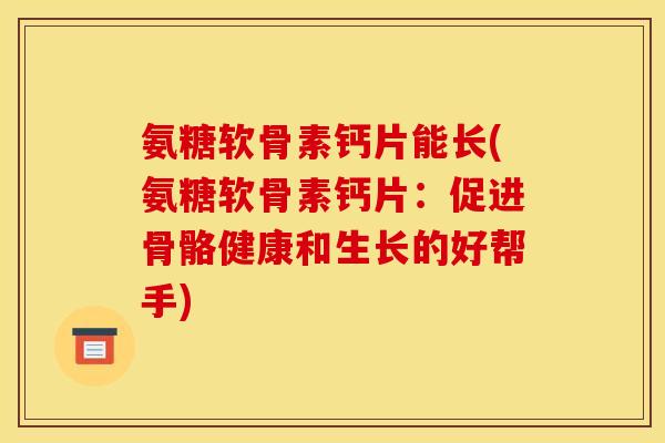 氨糖软骨素钙片能长(氨糖软骨素钙片：促进骨骼健康和生长的好帮手)