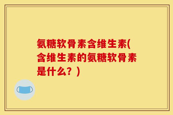 氨糖软骨素含维生素(含维生素的氨糖软骨素是什么？)