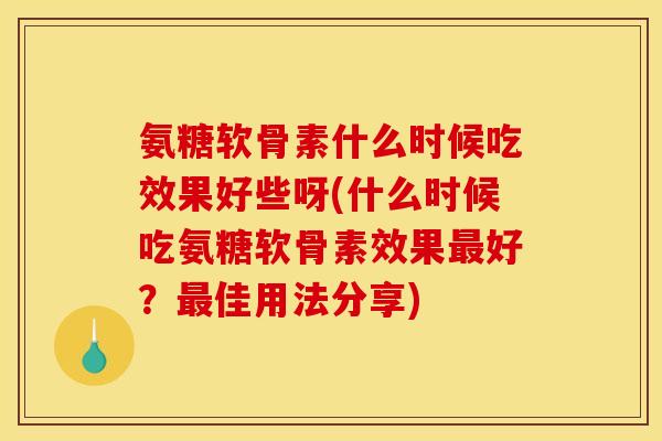 氨糖软骨素什么时候吃效果好些呀(什么时候吃氨糖软骨素效果好?佳用法分享) 氨糖软骨素什么时候吃效果好些呀(什么时候吃氨糖软骨素效果好?佳用法分享)