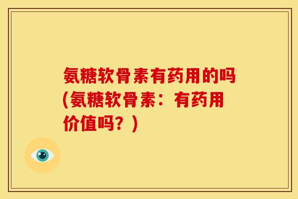 氨糖软骨素有药用的吗(氨糖软骨素：有药用价值吗？)