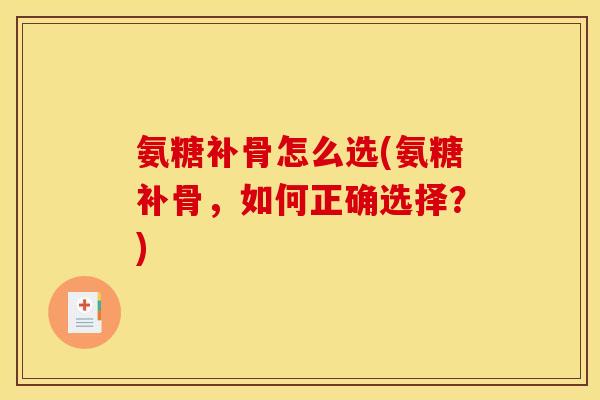氨糖补骨怎么选(氨糖补骨，如何正确选择？)