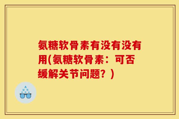 氨糖软骨素有没有没有用(氨糖软骨素：可否缓解关节问题？)