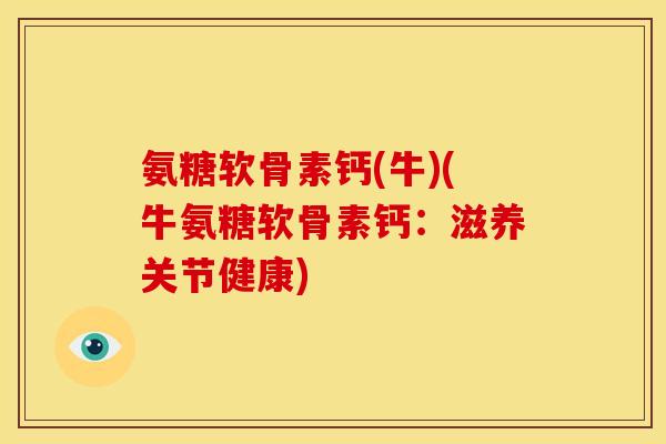 氨糖软骨素钙(牛)(牛氨糖软骨素钙：滋养关节健康)