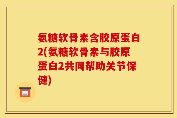 氨糖软骨素含胶原蛋白2(氨糖软骨素与胶原蛋白2共同帮助关节保健)