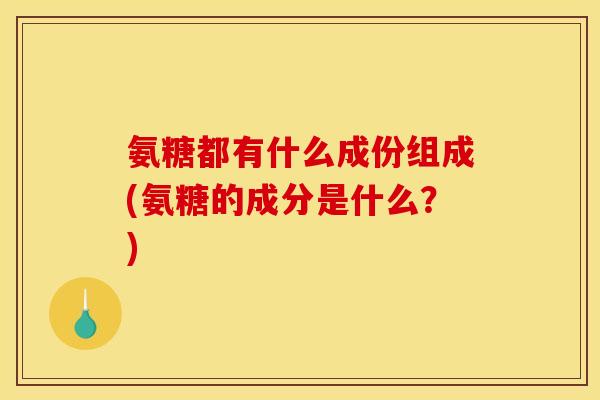 氨糖都有什么成份组成(氨糖的成分是什么？)
