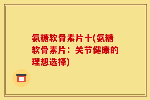 氨糖软骨素片十(氨糖软骨素片：关节健康的理想选择)