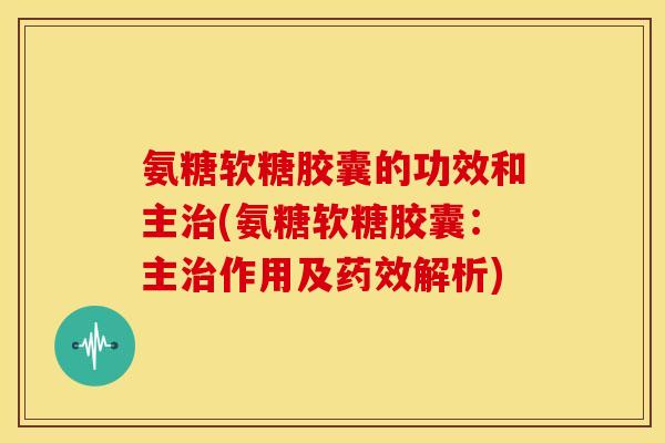 氨糖软糖胶囊的功效和主治(氨糖软糖胶囊：主治作用及药效解析)