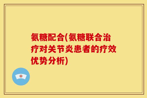 氨糖配合(氨糖联合治疗对关节炎患者的疗效优势分析)
