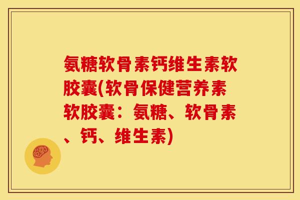 氨糖软骨素钙维生素软胶囊(软骨保健营养素软胶囊：氨糖、软骨素、钙、维生素)
