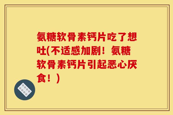氨糖软骨素钙片吃了想吐(不适感加剧！氨糖软骨素钙片引起恶心厌食！)