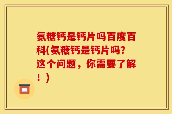 氨糖钙是钙片吗百度百科(氨糖钙是钙片吗?这个问题,你需要了解!) 氨糖钙是钙片吗百度百科(氨糖钙是钙片吗?这个问题,你需要了解!)