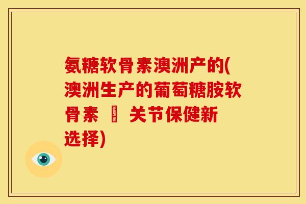 氨糖软骨素澳洲产的(澳洲生产的葡萄糖胺软骨素 – 关节保健新选择)