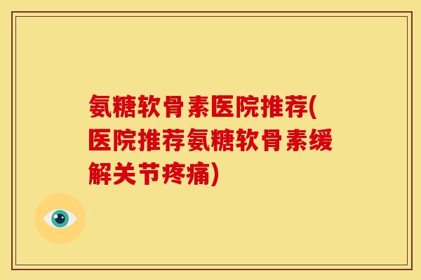 氨糖软骨素医院推荐(医院推荐氨糖软骨素缓解关节) 氨糖软骨素医院推荐(医院推荐氨糖软骨素缓解关节)