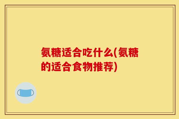 氨糖适合吃什么(氨糖的适合食物推荐)