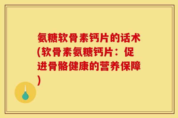 氨糖软骨素钙片的话术(软骨素氨糖钙片：促进骨骼健康的营养保障)