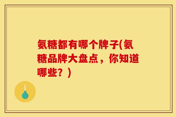 氨糖都有哪个牌子(氨糖品牌大盘点，你知道哪些？)